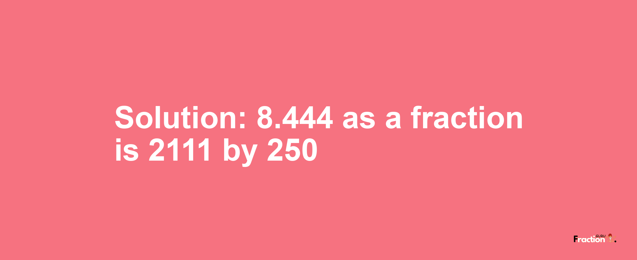 Solution:8.444 as a fraction is 2111/250